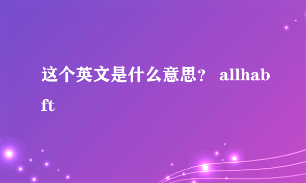 这个英文是什么意思？ allhabft