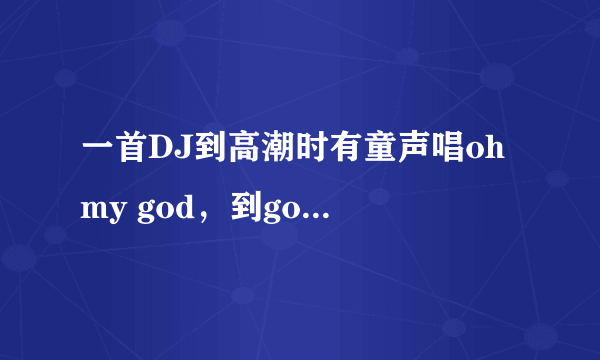 一首DJ到高潮时有童声唱oh my god，到god的时候就变成了电音，一直aaaaaaaaaa