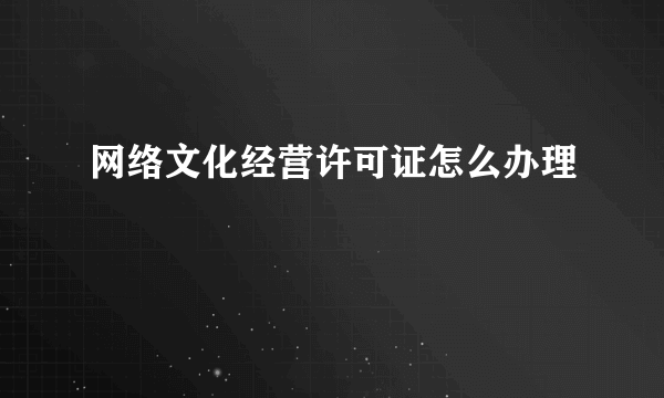 网络文化经营许可证怎么办理