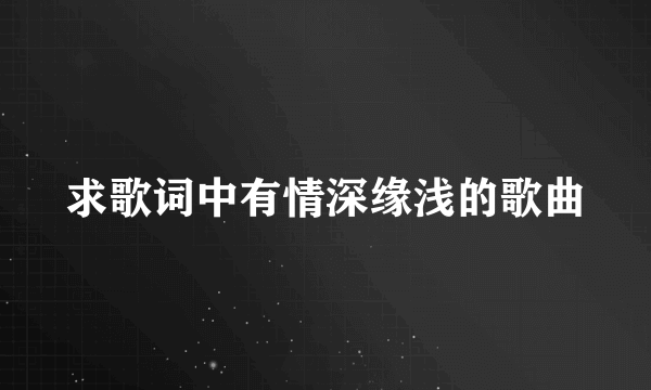 求歌词中有情深缘浅的歌曲