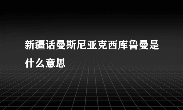 新疆话曼斯尼亚克西库鲁曼是什么意思