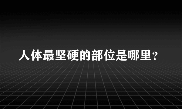 人体最坚硬的部位是哪里？