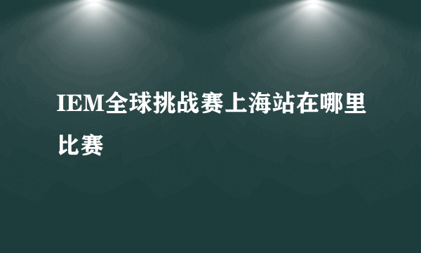 IEM全球挑战赛上海站在哪里比赛