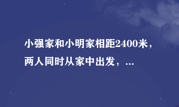 小强家和小明家相距2400米，两人同时从家中出发，相向而行，小强每分钟走50米，小明每分钟走70米