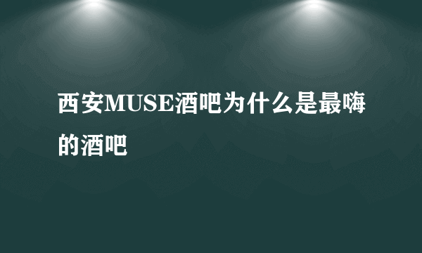 西安MUSE酒吧为什么是最嗨的酒吧