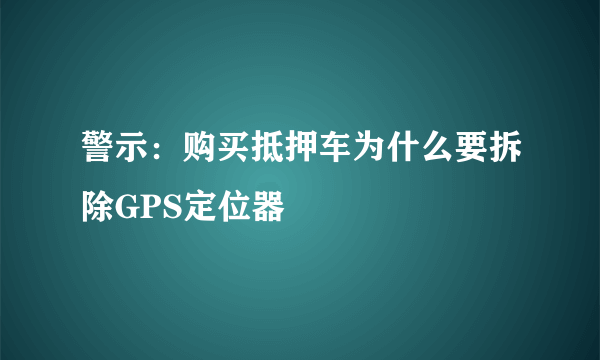 警示：购买抵押车为什么要拆除GPS定位器