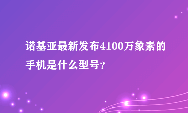 诺基亚最新发布4100万象素的手机是什么型号？