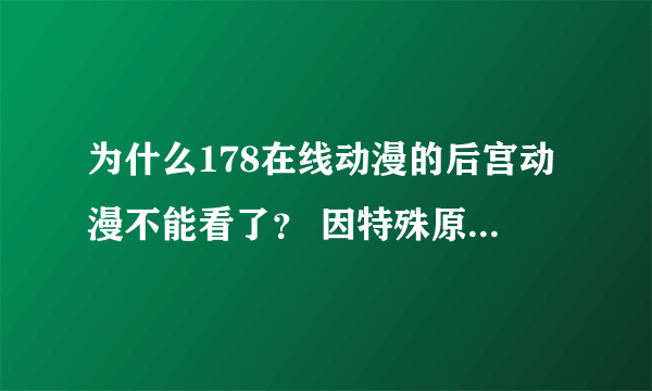 为什么178在线动漫的后宫动漫不能看了？ 因特殊原因暂不提供在线观看/神马情况，最新出来的也不能看求解