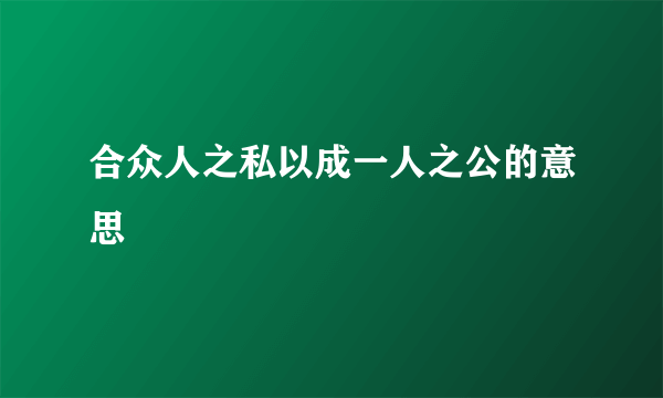 合众人之私以成一人之公的意思