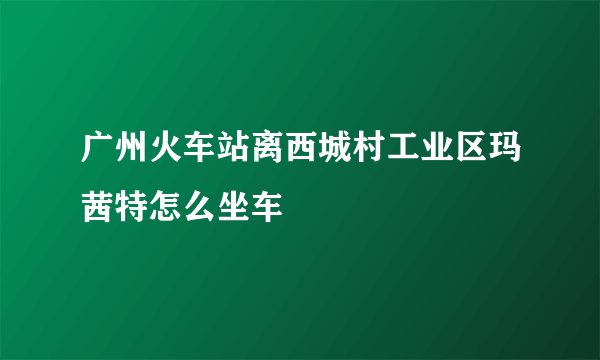 广州火车站离西城村工业区玛茜特怎么坐车