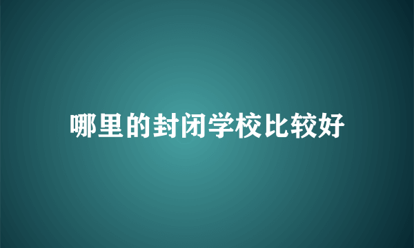 哪里的封闭学校比较好