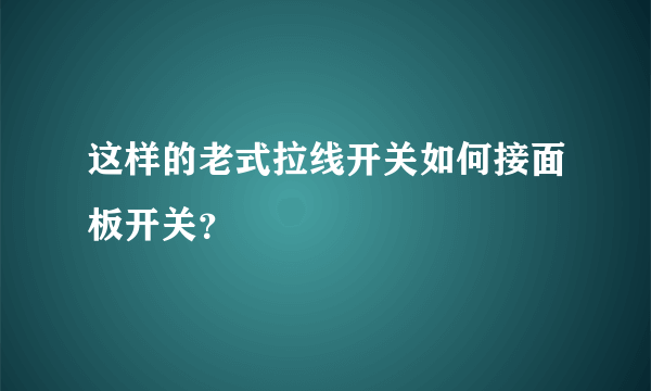 这样的老式拉线开关如何接面板开关？