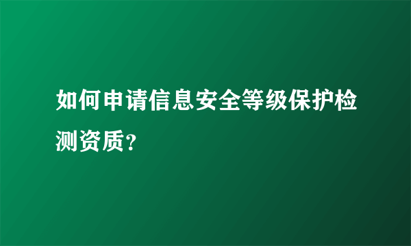 如何申请信息安全等级保护检测资质？