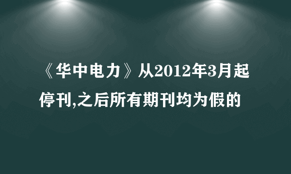 《华中电力》从2012年3月起停刊,之后所有期刊均为假的