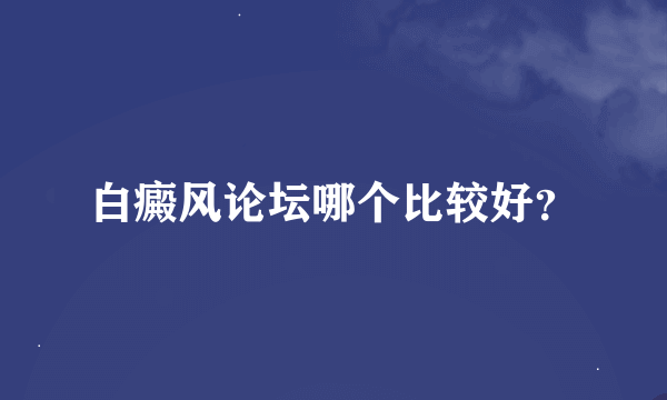 白癜风论坛哪个比较好？