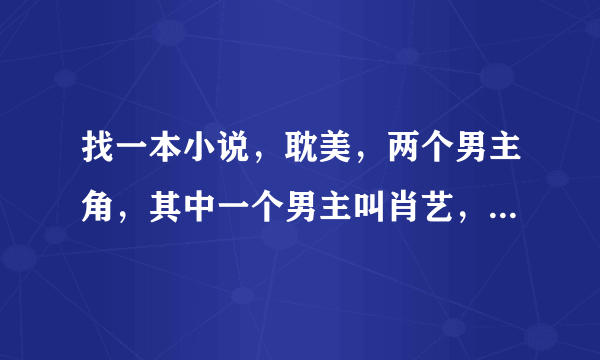 找一本小说，耽美，两个男主角，其中一个男主叫肖艺，另一个忘了。刚开始，肖艺被另一个男主绑架了……之