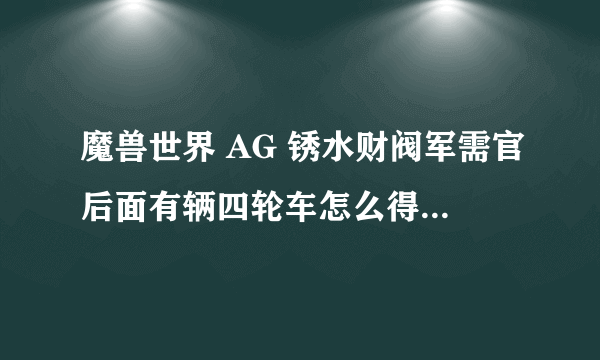 魔兽世界 AG 锈水财阀军需官后面有辆四轮车怎么得到？注意我说的是四轮车。