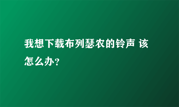 我想下载布列瑟农的铃声 该怎么办？