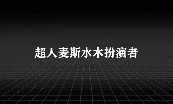 超人麦斯水木扮演者