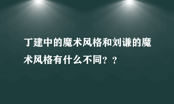 丁建中的魔术风格和刘谦的魔术风格有什么不同？？