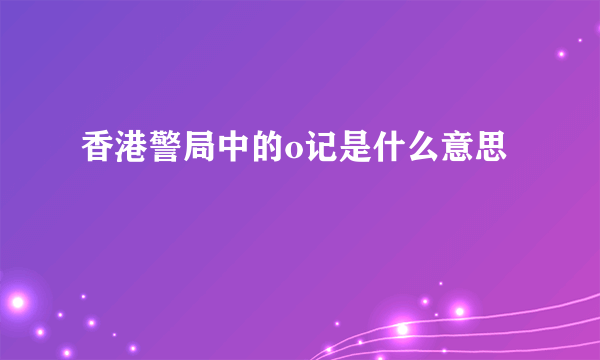 香港警局中的o记是什么意思