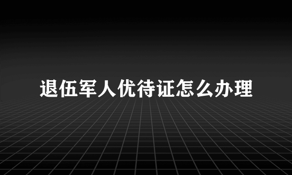 退伍军人优待证怎么办理