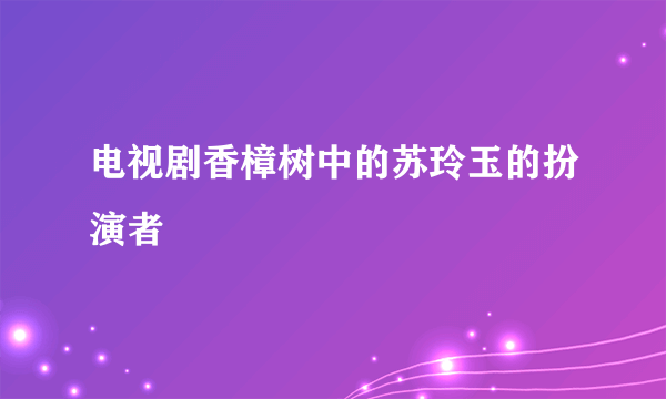 电视剧香樟树中的苏玲玉的扮演者