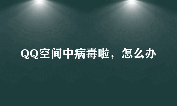 QQ空间中病毒啦，怎么办