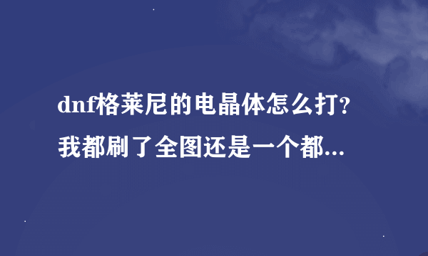 dnf格莱尼的电晶体怎么打？我都刷了全图还是一个都没有，本来是79的任务，我都81了还没完成