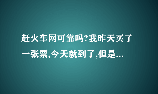 赶火车网可靠吗?我昨天买了一张票,今天就到了,但是票上面只有身份证号码,没有名字。二维码还有点模糊！