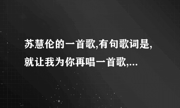 苏慧伦的一首歌,有句歌词是,就让我为你再唱一首歌,就让我为你再流一行泪吧,谁知道歌名是什么?谢谢啦