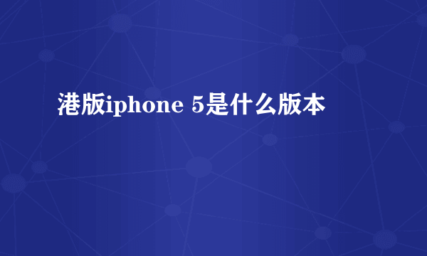 港版iphone 5是什么版本