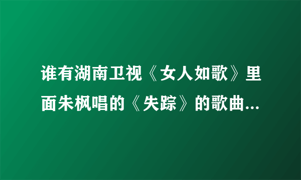 谁有湖南卫视《女人如歌》里面朱枫唱的《失踪》的歌曲链接，我想放QQ空间里的