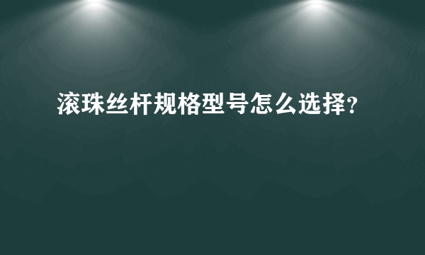 滚珠丝杆规格型号怎么选择？