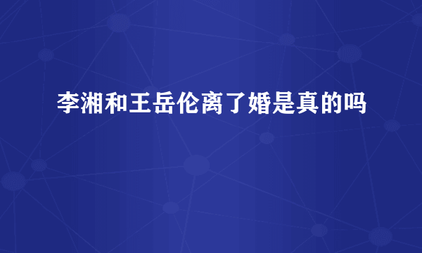 李湘和王岳伦离了婚是真的吗