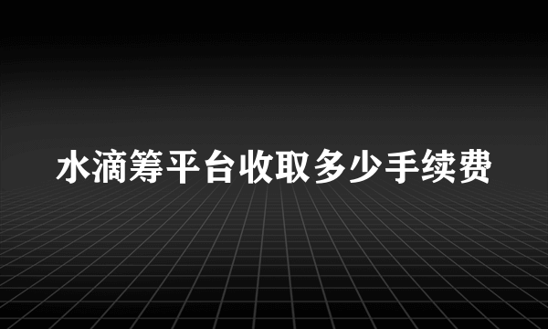 水滴筹平台收取多少手续费