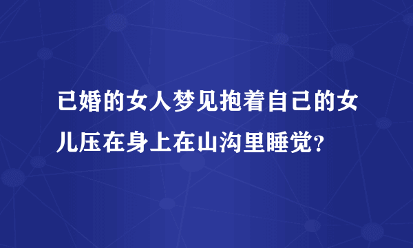 已婚的女人梦见抱着自己的女儿压在身上在山沟里睡觉？