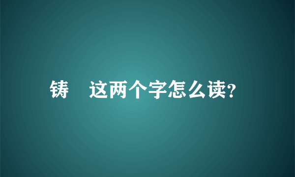 铸䦃这两个字怎么读？