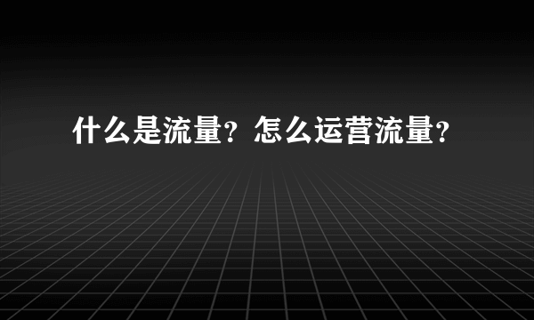 什么是流量？怎么运营流量？