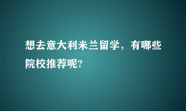 想去意大利米兰留学，有哪些院校推荐呢?