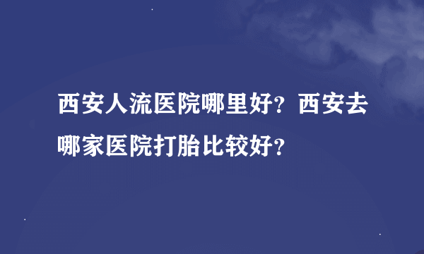 西安人流医院哪里好？西安去哪家医院打胎比较好？