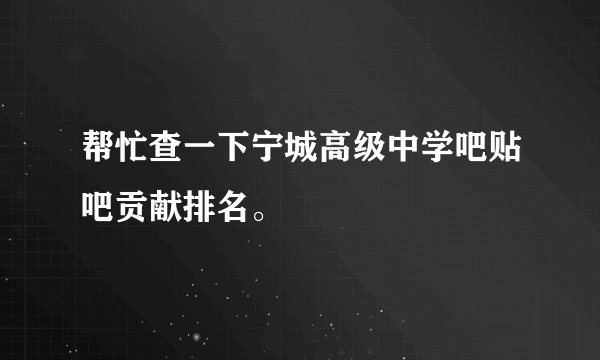 帮忙查一下宁城高级中学吧贴吧贡献排名。