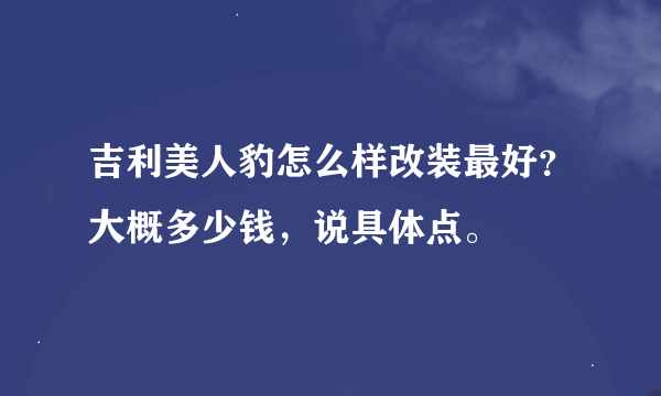 吉利美人豹怎么样改装最好？大概多少钱，说具体点。