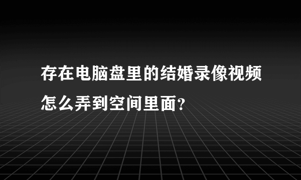 存在电脑盘里的结婚录像视频怎么弄到空间里面？