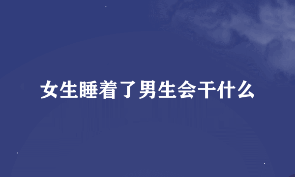 女生睡着了男生会干什么