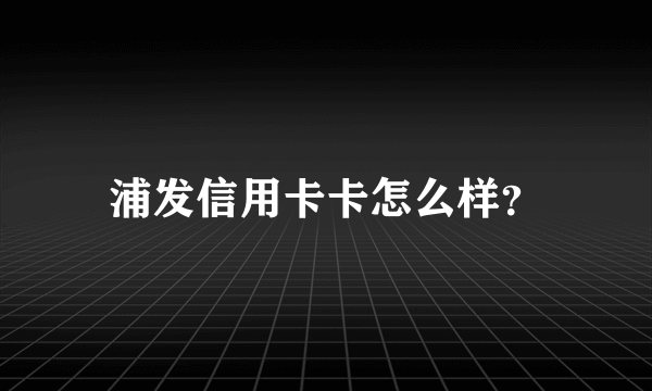 浦发信用卡卡怎么样？