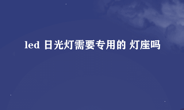 led 日光灯需要专用的 灯座吗