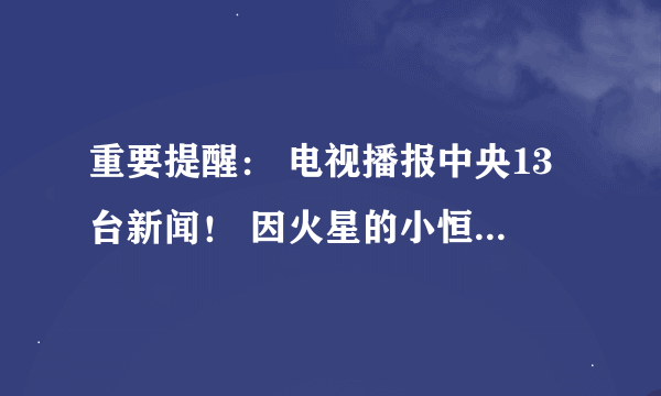 重要提醒： 电视播报中央13台新闻！ 因火星的小恒星今晚靠近地球辐射大，是真的吗！什么时候的事？