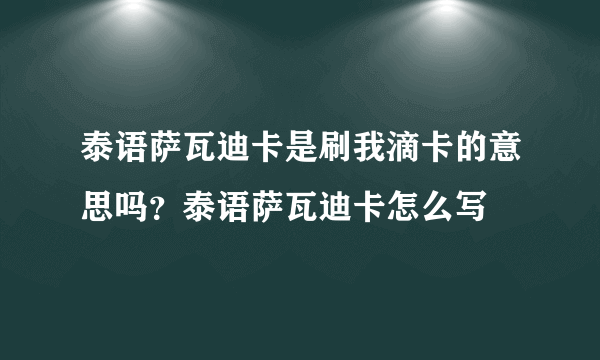 泰语萨瓦迪卡是刷我滴卡的意思吗？泰语萨瓦迪卡怎么写