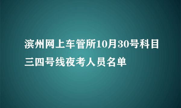 滨州网上车管所10月30号科目三四号线夜考人员名单